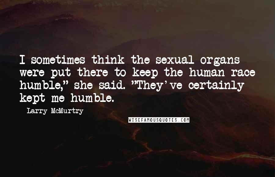 Larry McMurtry Quotes: I sometimes think the sexual organs were put there to keep the human race humble," she said. "They've certainly kept me humble.