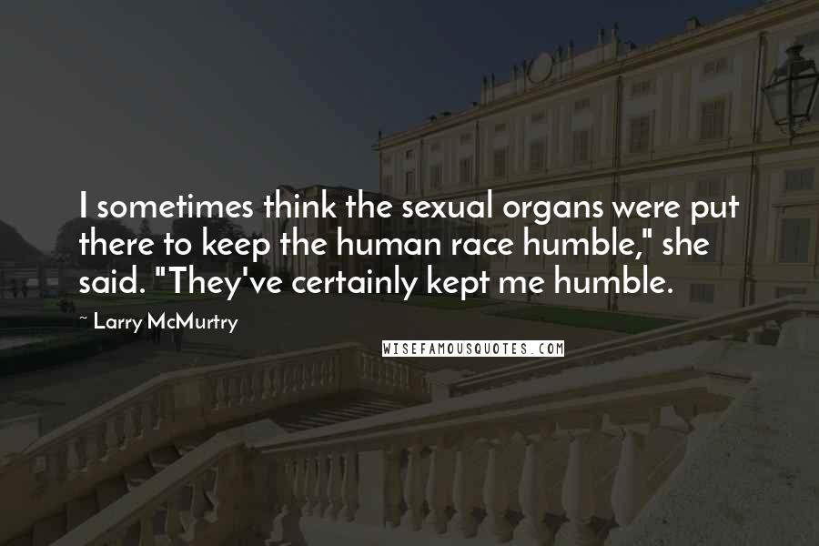 Larry McMurtry Quotes: I sometimes think the sexual organs were put there to keep the human race humble," she said. "They've certainly kept me humble.