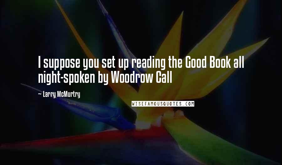Larry McMurtry Quotes: I suppose you set up reading the Good Book all night-spoken by Woodrow Call