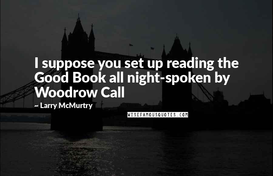 Larry McMurtry Quotes: I suppose you set up reading the Good Book all night-spoken by Woodrow Call