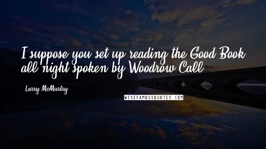 Larry McMurtry Quotes: I suppose you set up reading the Good Book all night-spoken by Woodrow Call