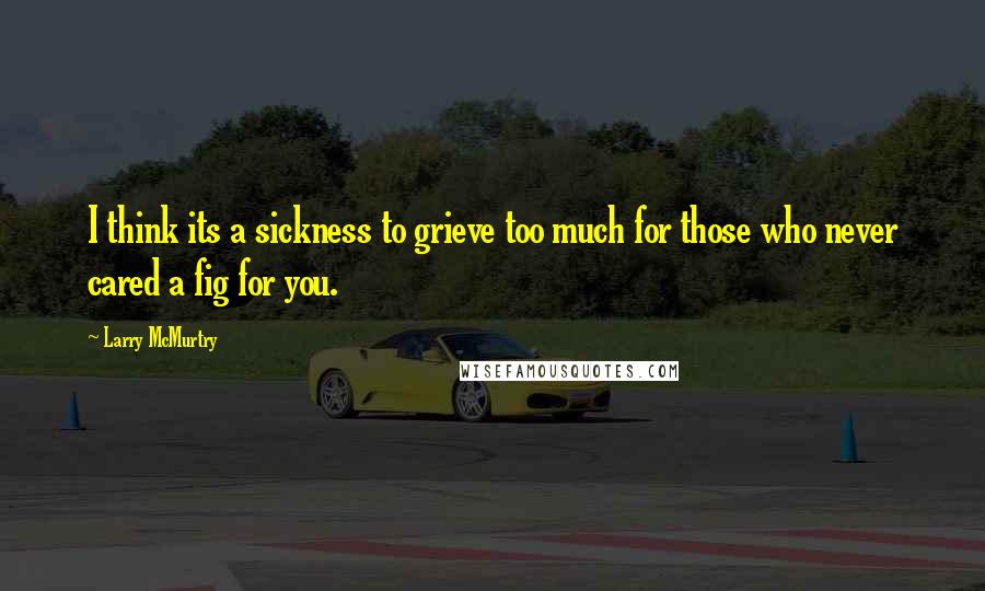 Larry McMurtry Quotes: I think its a sickness to grieve too much for those who never cared a fig for you.