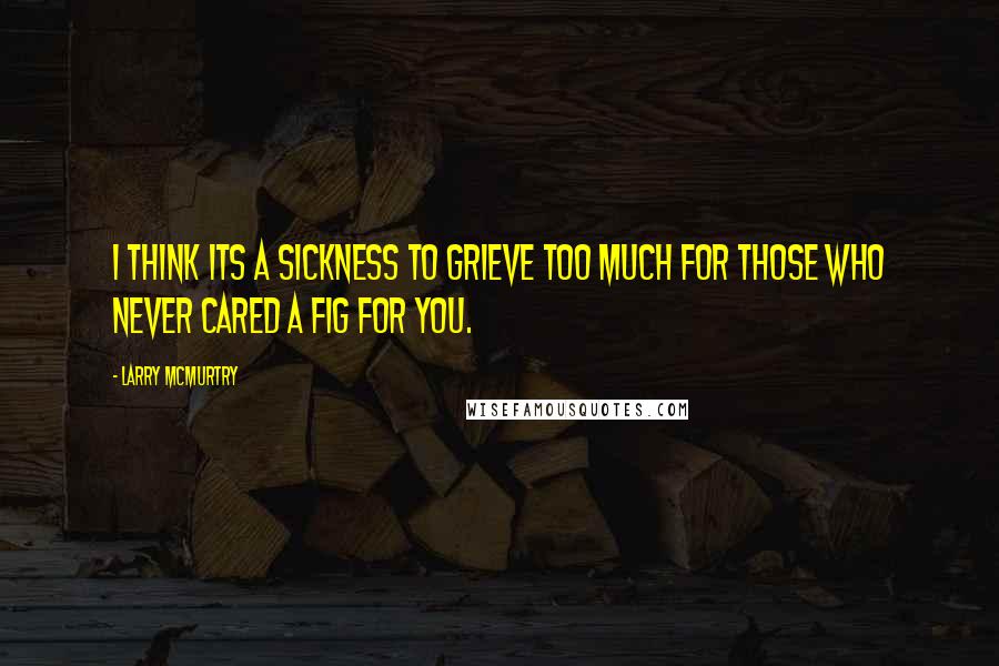 Larry McMurtry Quotes: I think its a sickness to grieve too much for those who never cared a fig for you.
