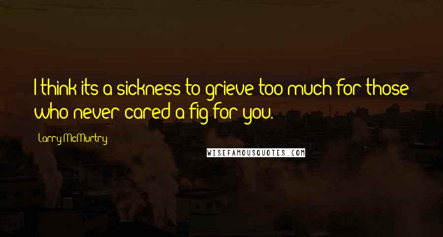 Larry McMurtry Quotes: I think its a sickness to grieve too much for those who never cared a fig for you.