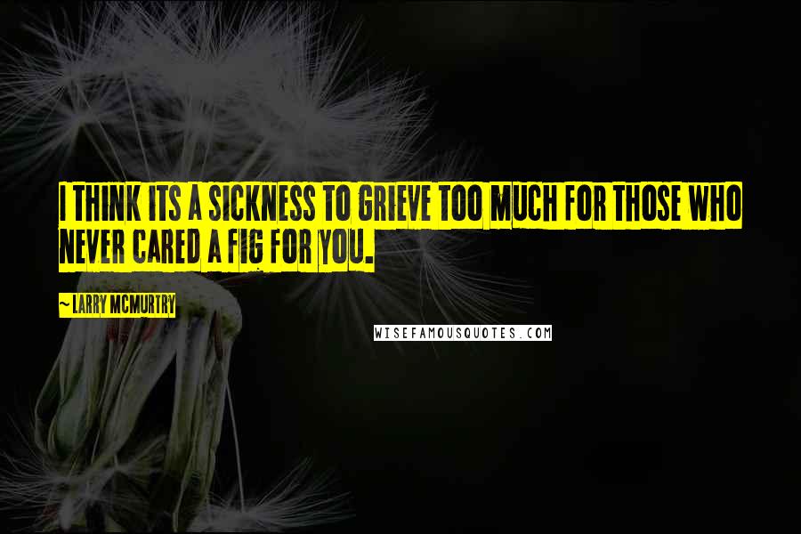 Larry McMurtry Quotes: I think its a sickness to grieve too much for those who never cared a fig for you.