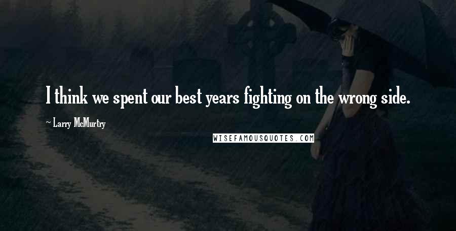 Larry McMurtry Quotes: I think we spent our best years fighting on the wrong side.