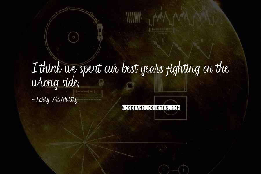 Larry McMurtry Quotes: I think we spent our best years fighting on the wrong side.
