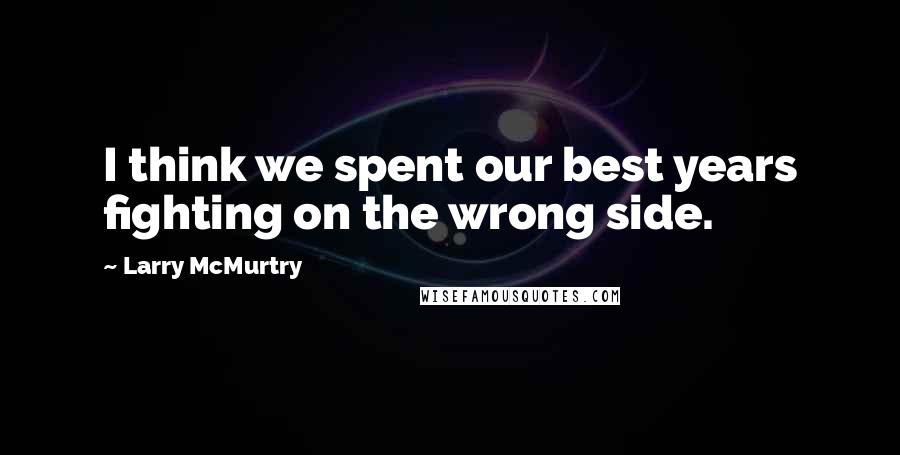 Larry McMurtry Quotes: I think we spent our best years fighting on the wrong side.