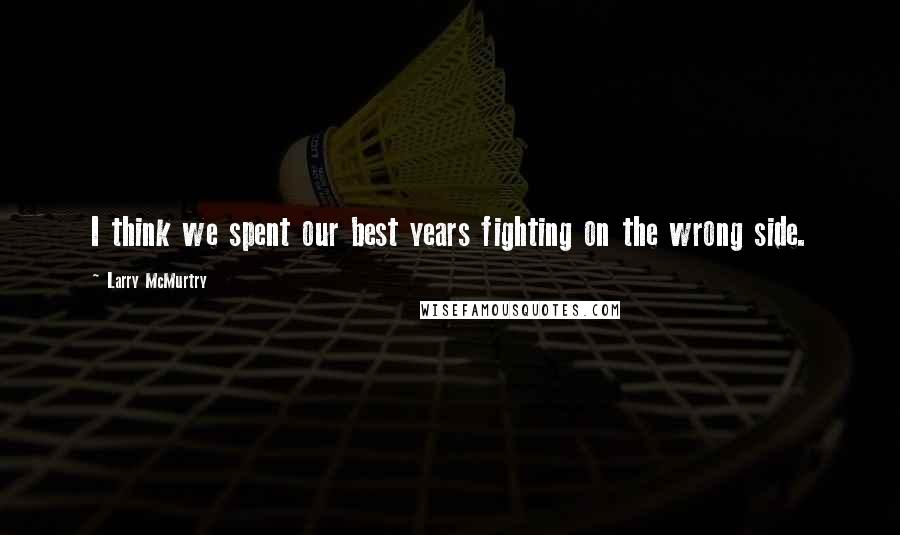 Larry McMurtry Quotes: I think we spent our best years fighting on the wrong side.