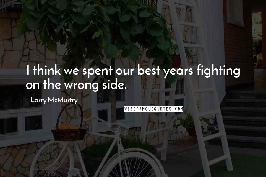 Larry McMurtry Quotes: I think we spent our best years fighting on the wrong side.