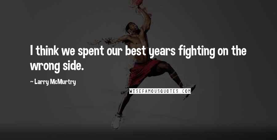 Larry McMurtry Quotes: I think we spent our best years fighting on the wrong side.