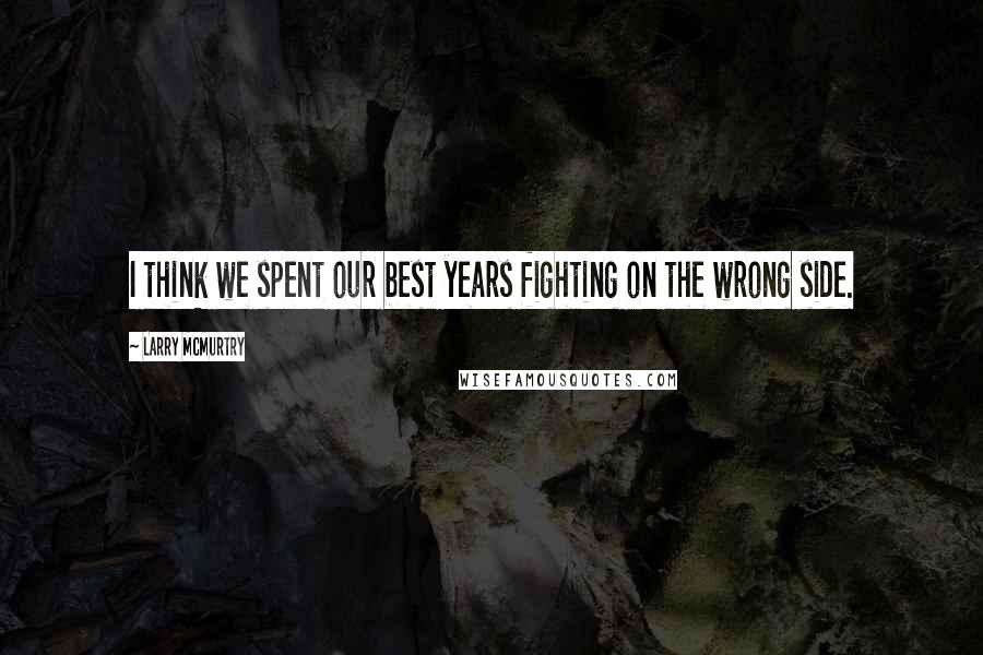 Larry McMurtry Quotes: I think we spent our best years fighting on the wrong side.