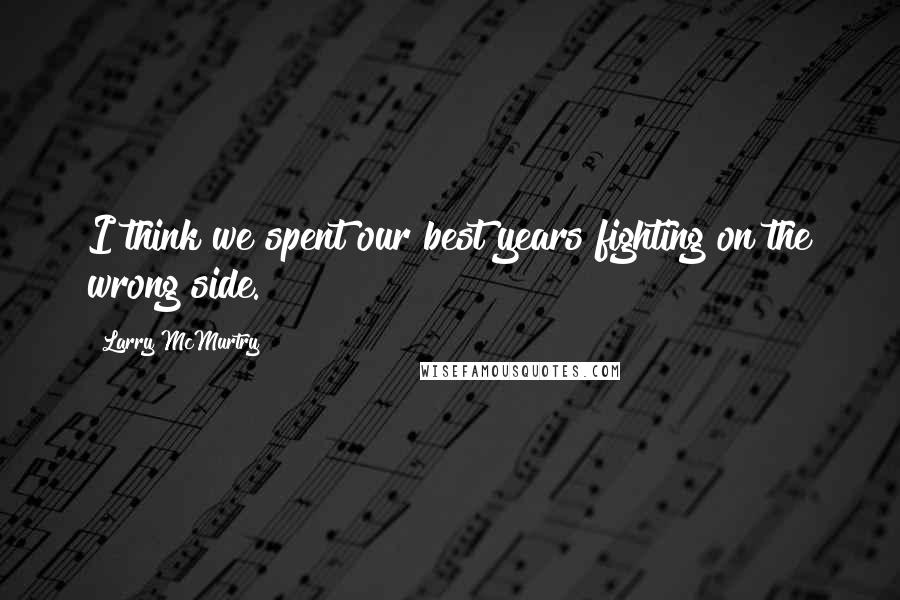 Larry McMurtry Quotes: I think we spent our best years fighting on the wrong side.