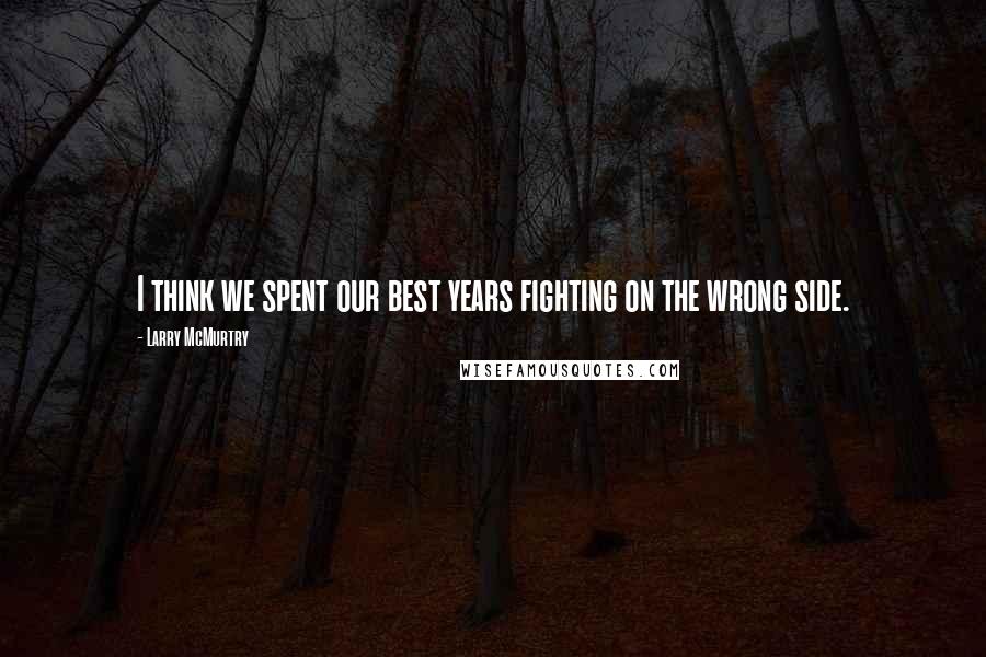 Larry McMurtry Quotes: I think we spent our best years fighting on the wrong side.