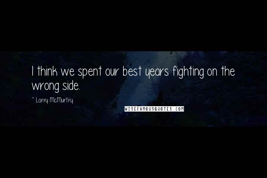 Larry McMurtry Quotes: I think we spent our best years fighting on the wrong side.