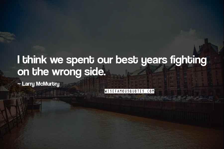 Larry McMurtry Quotes: I think we spent our best years fighting on the wrong side.