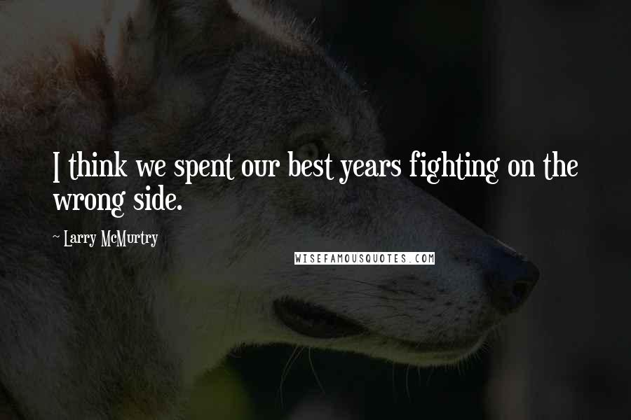 Larry McMurtry Quotes: I think we spent our best years fighting on the wrong side.
