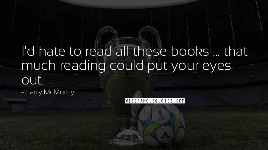 Larry McMurtry Quotes: I'd hate to read all these books ... that much reading could put your eyes out.