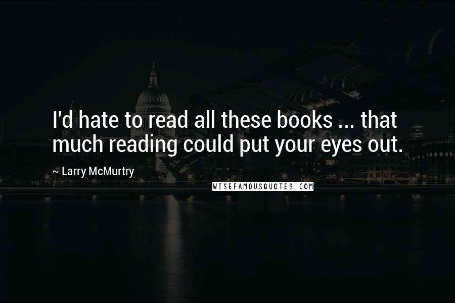 Larry McMurtry Quotes: I'd hate to read all these books ... that much reading could put your eyes out.