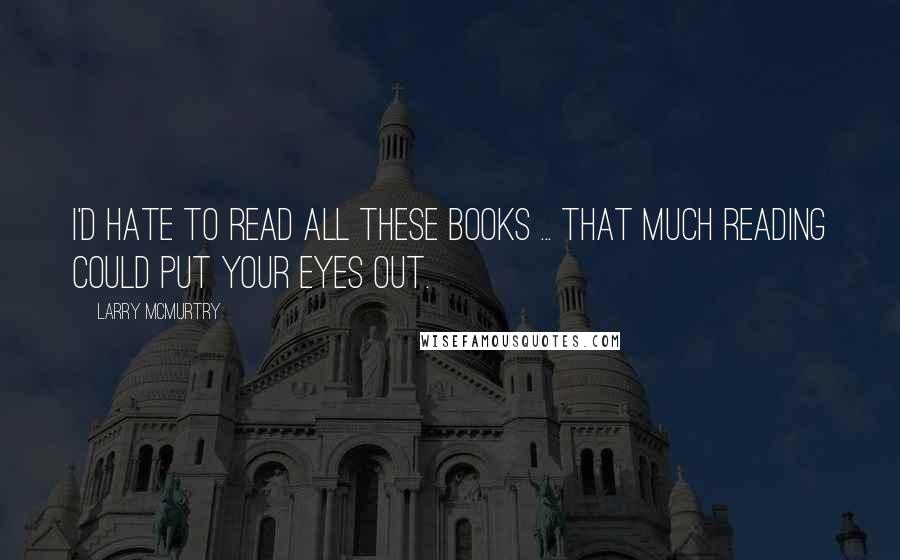 Larry McMurtry Quotes: I'd hate to read all these books ... that much reading could put your eyes out.