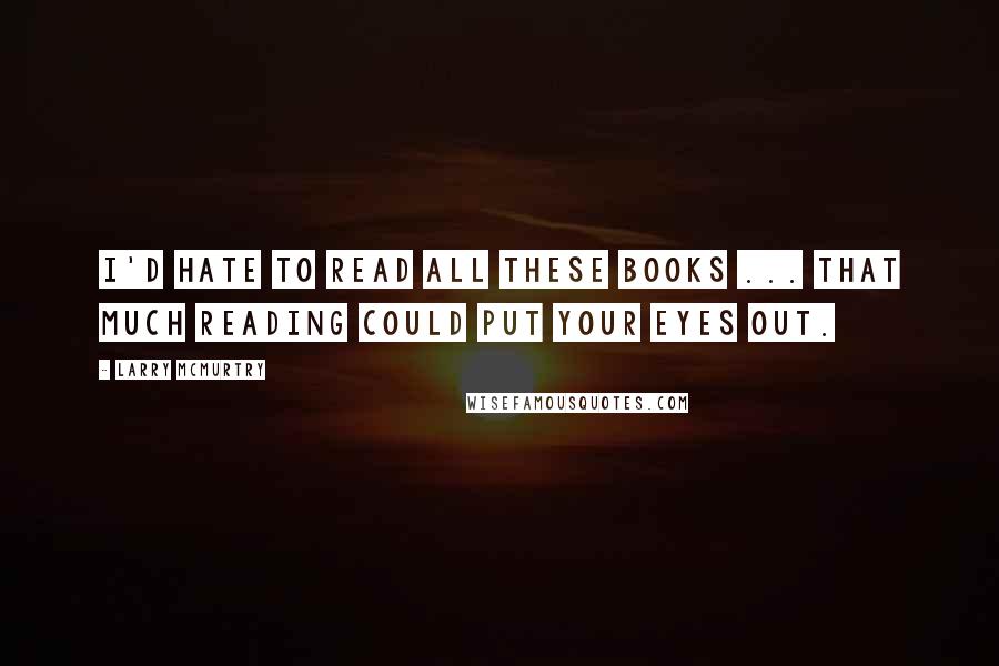 Larry McMurtry Quotes: I'd hate to read all these books ... that much reading could put your eyes out.