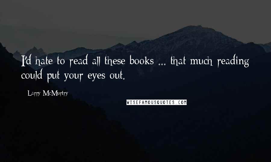 Larry McMurtry Quotes: I'd hate to read all these books ... that much reading could put your eyes out.