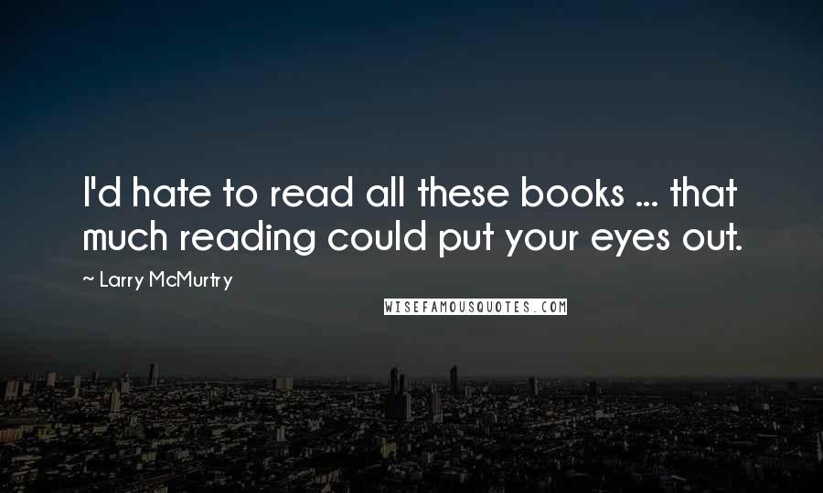 Larry McMurtry Quotes: I'd hate to read all these books ... that much reading could put your eyes out.