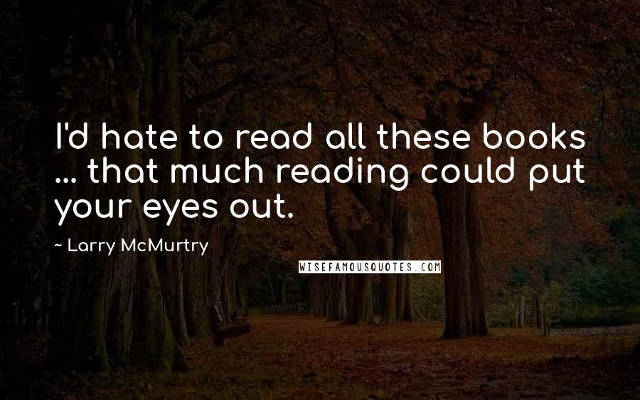 Larry McMurtry Quotes: I'd hate to read all these books ... that much reading could put your eyes out.