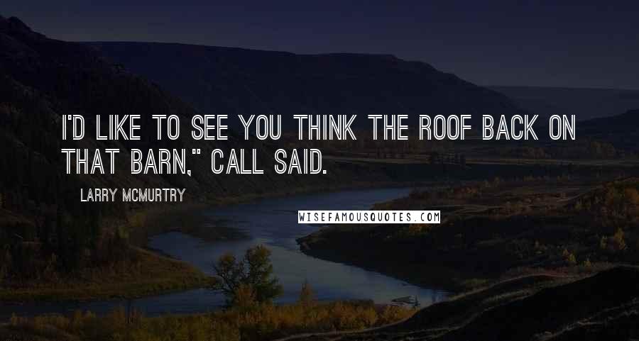 Larry McMurtry Quotes: I'd like to see you think the roof back on that barn," Call said.