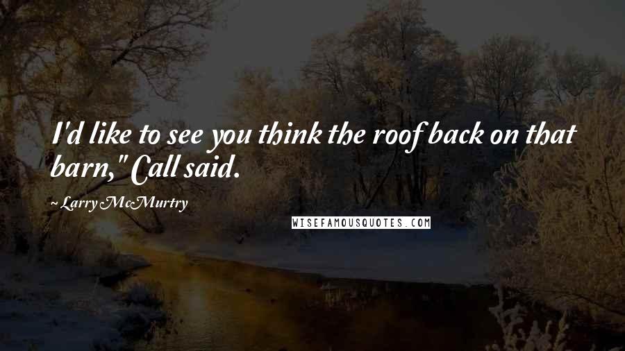 Larry McMurtry Quotes: I'd like to see you think the roof back on that barn," Call said.