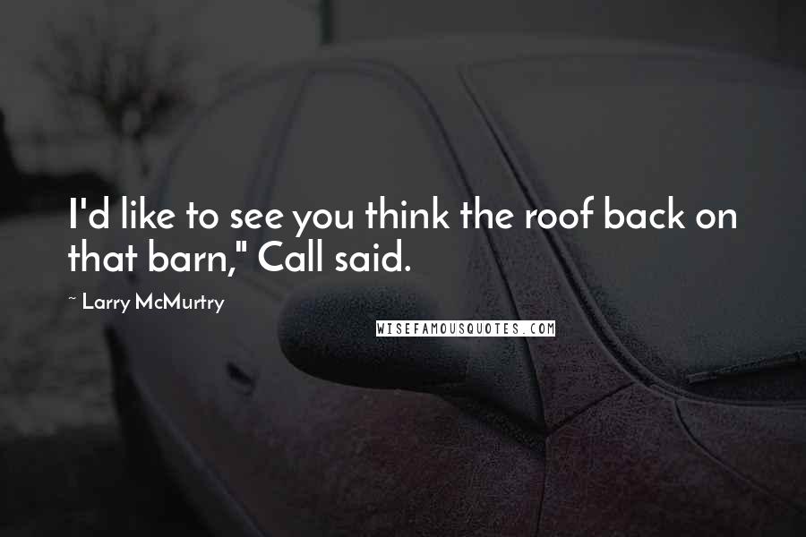 Larry McMurtry Quotes: I'd like to see you think the roof back on that barn," Call said.
