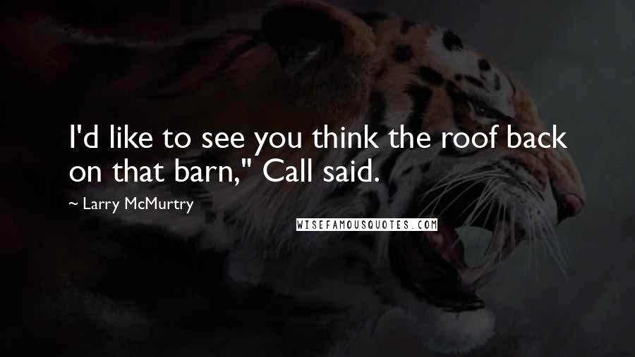 Larry McMurtry Quotes: I'd like to see you think the roof back on that barn," Call said.