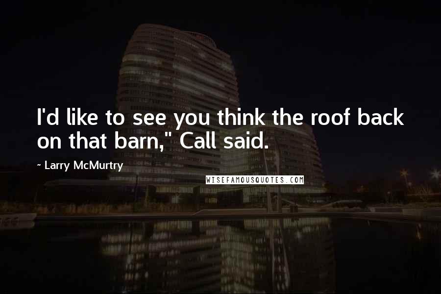 Larry McMurtry Quotes: I'd like to see you think the roof back on that barn," Call said.