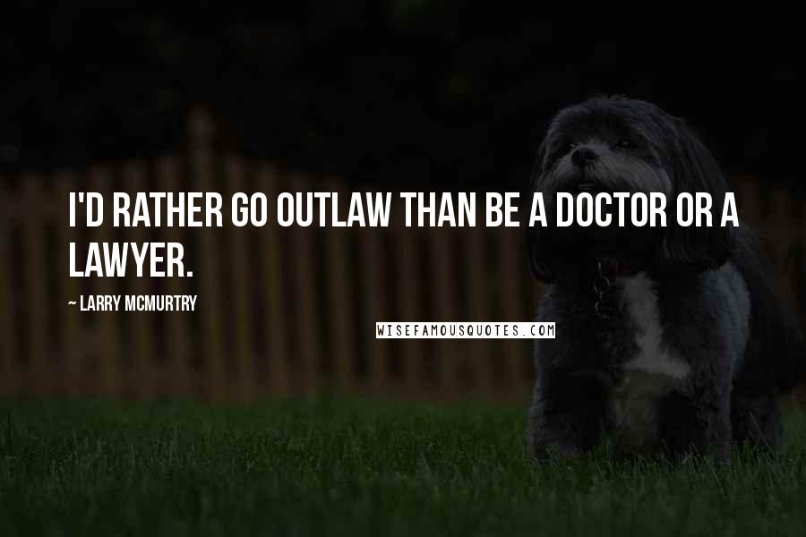 Larry McMurtry Quotes: I'd rather go outlaw than be a doctor or a lawyer.