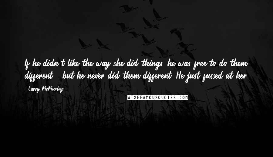 Larry McMurtry Quotes: If he didn't like the way she did things, he was free to do them different - but he never did them different. He just fussed at her.