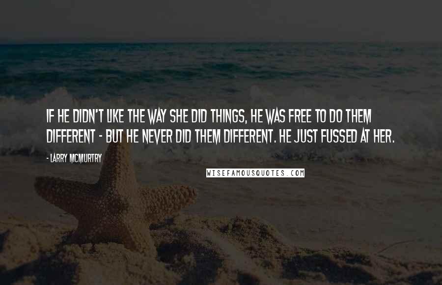 Larry McMurtry Quotes: If he didn't like the way she did things, he was free to do them different - but he never did them different. He just fussed at her.