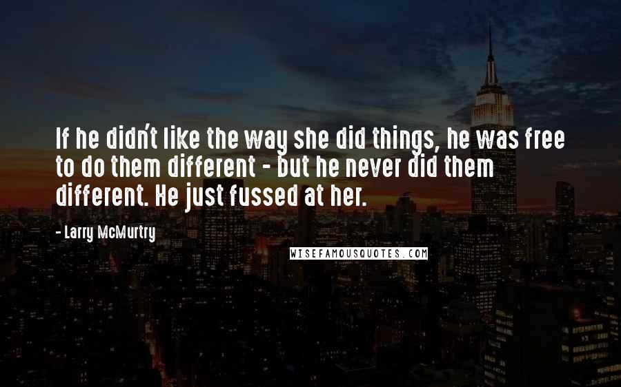 Larry McMurtry Quotes: If he didn't like the way she did things, he was free to do them different - but he never did them different. He just fussed at her.