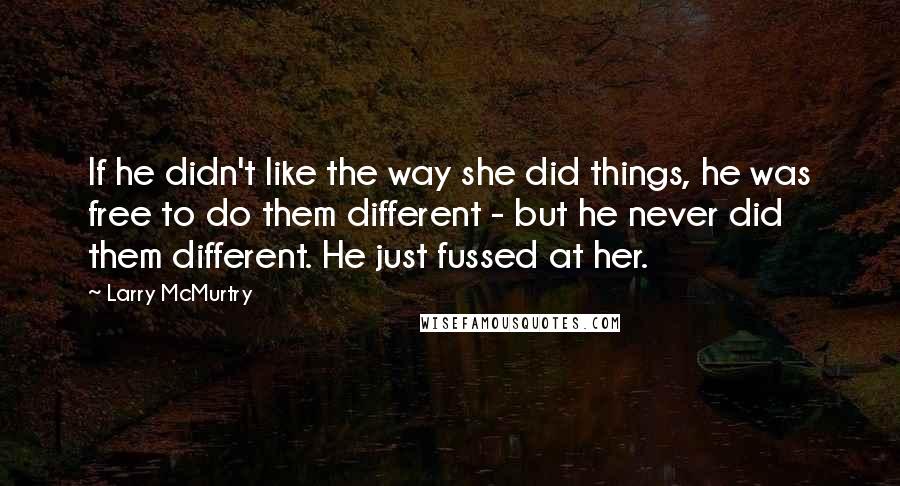 Larry McMurtry Quotes: If he didn't like the way she did things, he was free to do them different - but he never did them different. He just fussed at her.