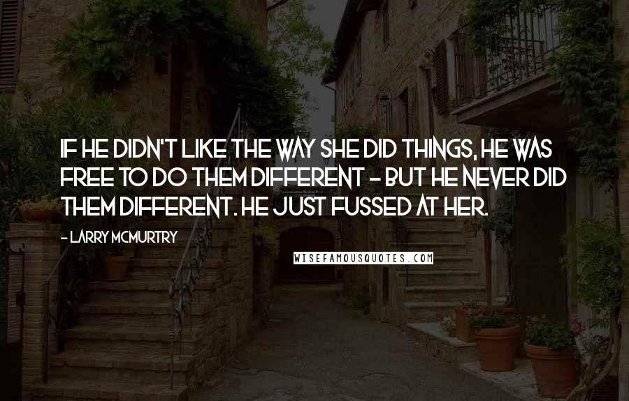 Larry McMurtry Quotes: If he didn't like the way she did things, he was free to do them different - but he never did them different. He just fussed at her.