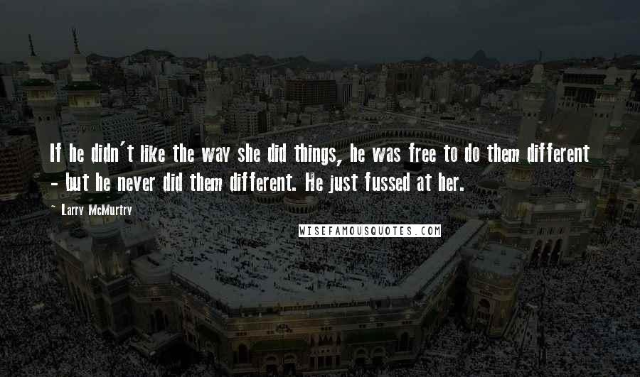 Larry McMurtry Quotes: If he didn't like the way she did things, he was free to do them different - but he never did them different. He just fussed at her.