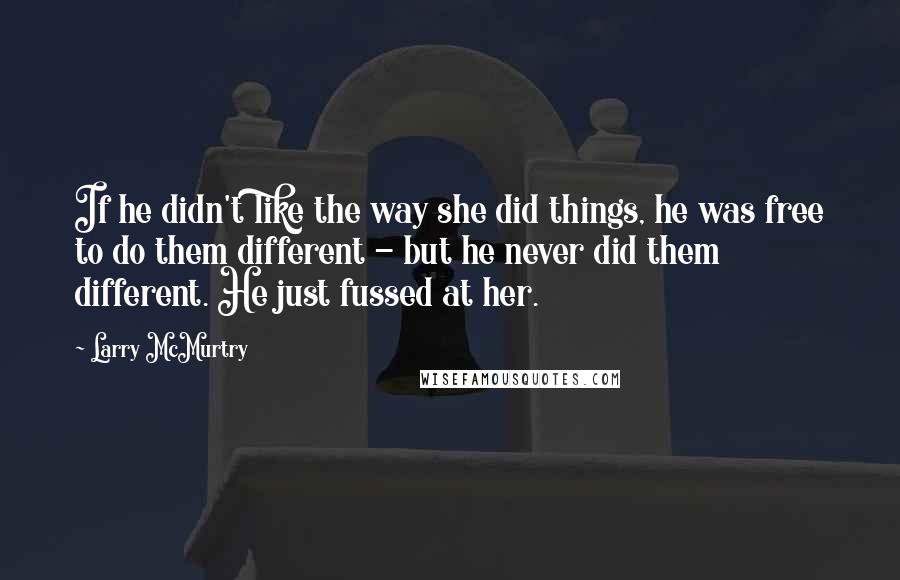 Larry McMurtry Quotes: If he didn't like the way she did things, he was free to do them different - but he never did them different. He just fussed at her.