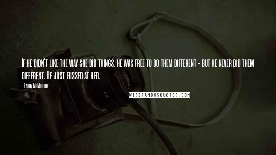 Larry McMurtry Quotes: If he didn't like the way she did things, he was free to do them different - but he never did them different. He just fussed at her.