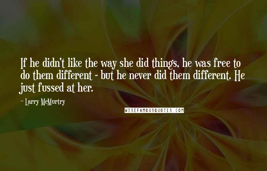 Larry McMurtry Quotes: If he didn't like the way she did things, he was free to do them different - but he never did them different. He just fussed at her.