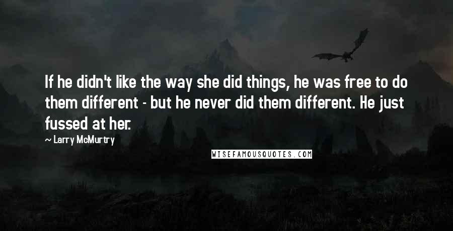 Larry McMurtry Quotes: If he didn't like the way she did things, he was free to do them different - but he never did them different. He just fussed at her.