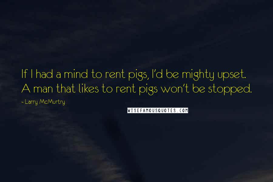 Larry McMurtry Quotes: If I had a mind to rent pigs, I'd be mighty upset. A man that likes to rent pigs won't be stopped.