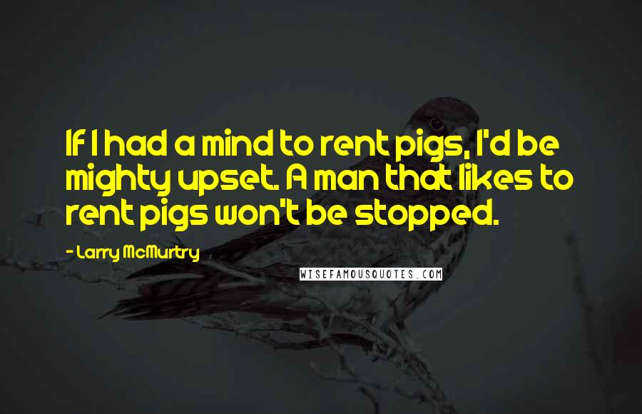Larry McMurtry Quotes: If I had a mind to rent pigs, I'd be mighty upset. A man that likes to rent pigs won't be stopped.