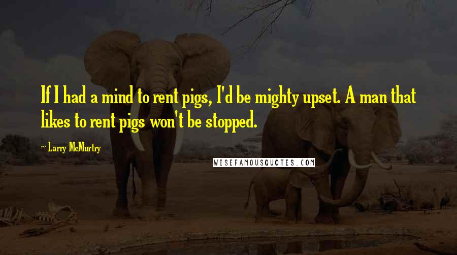 Larry McMurtry Quotes: If I had a mind to rent pigs, I'd be mighty upset. A man that likes to rent pigs won't be stopped.
