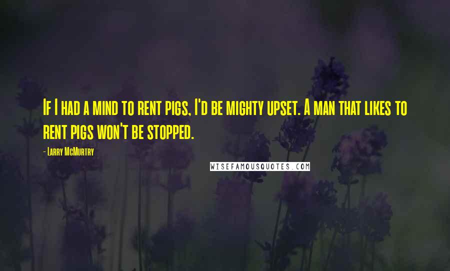 Larry McMurtry Quotes: If I had a mind to rent pigs, I'd be mighty upset. A man that likes to rent pigs won't be stopped.