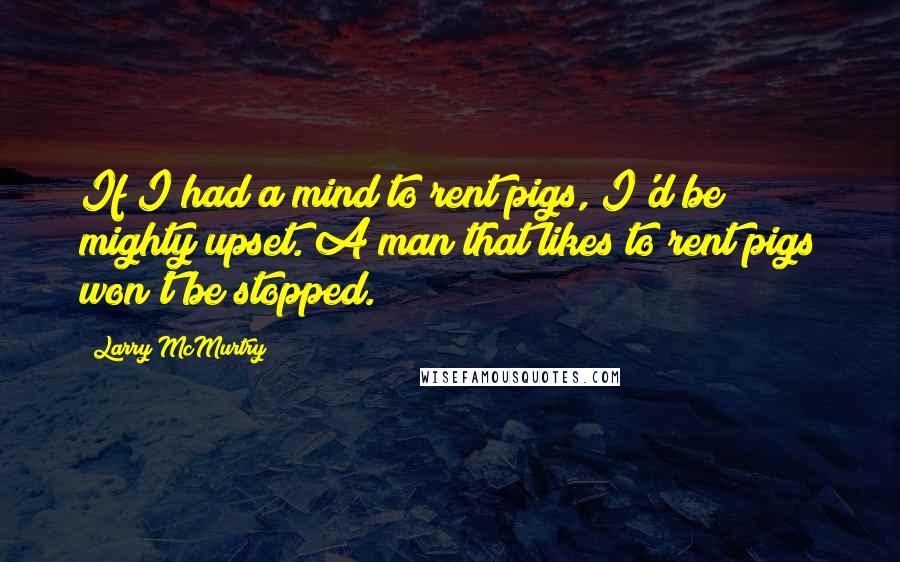 Larry McMurtry Quotes: If I had a mind to rent pigs, I'd be mighty upset. A man that likes to rent pigs won't be stopped.