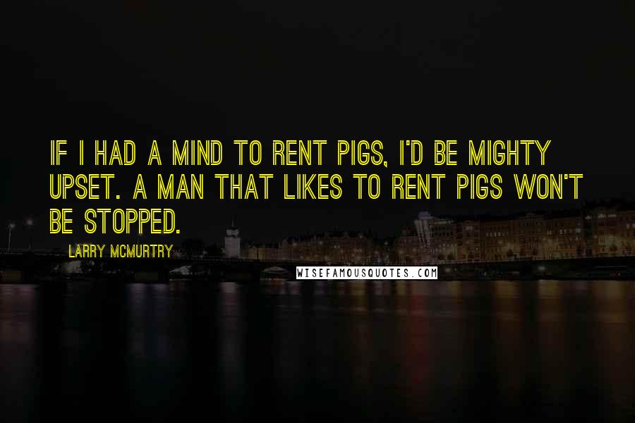 Larry McMurtry Quotes: If I had a mind to rent pigs, I'd be mighty upset. A man that likes to rent pigs won't be stopped.